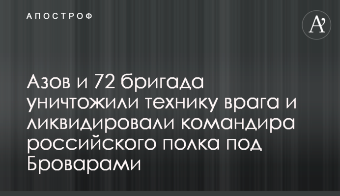 Азов и 72 бригада уничтожили технику врага и ликвидировали командира российского полка под Броварами