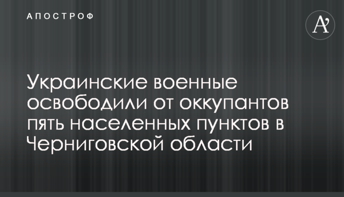 Українські військові звільнили від окупантів п'ять населених пунктів у Чернігівській області