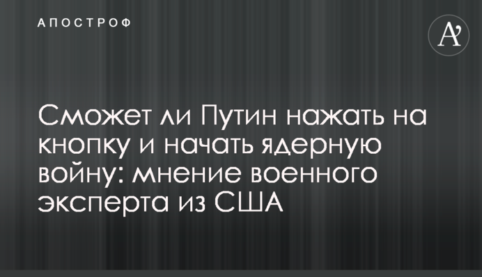 Чи зможе Путін натиснути на кнопку та розпочати ядерну війну: думка військового експерта зі США