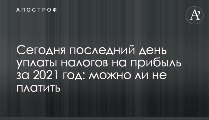Сегодня последний день уплаты налогов на прибыль за 2021 год: можно ли не платить