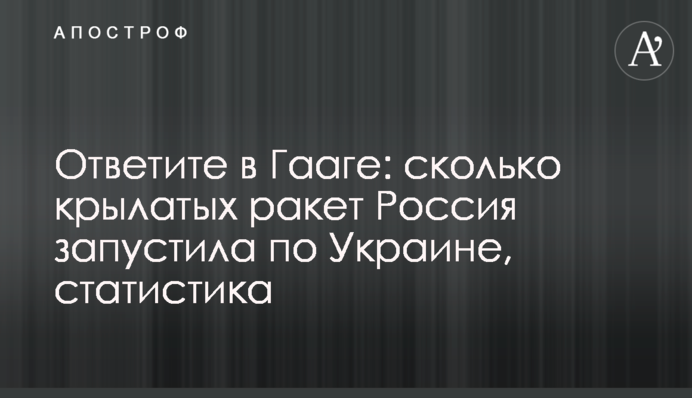 Відповідайте у Гаазі: скільки крилатих ракет Росія запустила по Україні, статистика