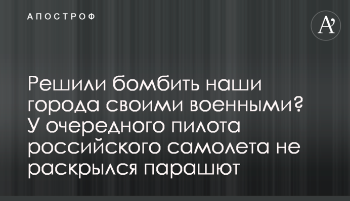 Решили бомбить наши города своими военными? У очередного пилота российского самолета не раскрылся парашют