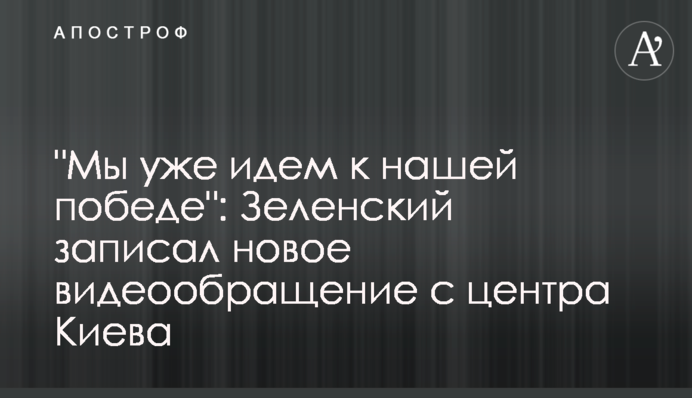 "Мы уже идем к нашей победе": Зеленский записал новое видеообращение с центра Киева