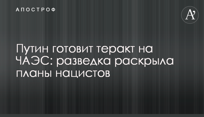 Путин готовит теракт на ЧАЭС: разведка раскрыла планы нацистов