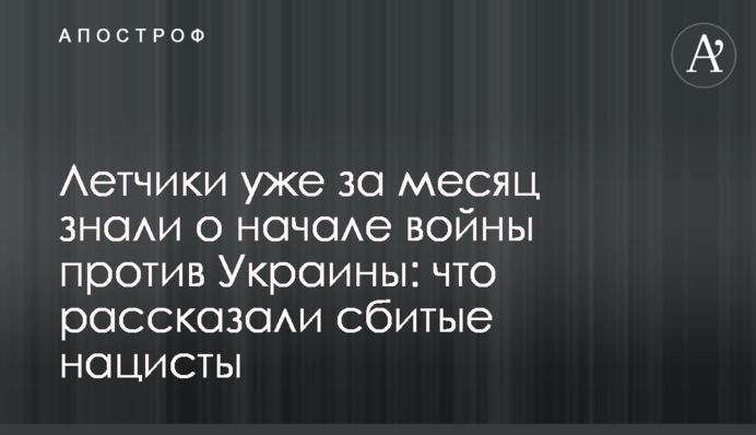 Льотчики вже за місяць знали про початок війни проти України: що розповіли збиті нацисти