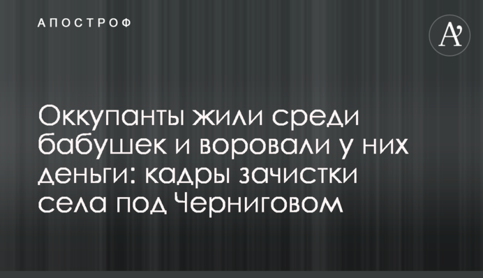 Окупанти жили серед бабусь і крали у них гроші: кадри зачистки села під Чернігівом