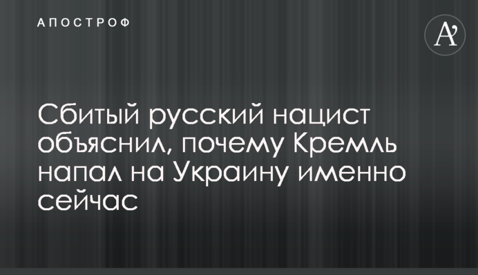 Сбитый русский нацист объяснил, почему Кремль напал на Украину именно сейчас