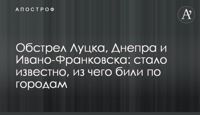 Обстріл Луцька, Дніпра та Івано-Франківська: стало відомо, з чого били по містах