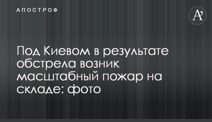 Під Києвом внаслідок обстрілу виникла масштабна пожежа на складі: фото