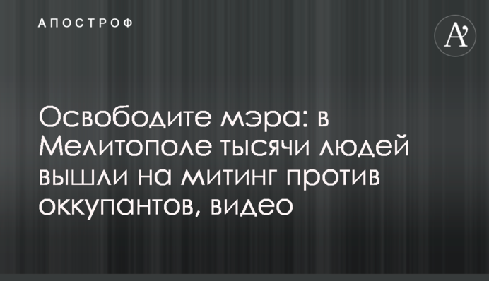 Звільніть мера: у Мелітополі тисячі людей вийшли на мітинг проти окупантів, відео