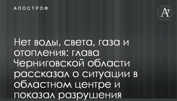 Нет воды, света, газа и отопления: глава Черниговской области рассказал о ситуации в областном центре и показал разрушения