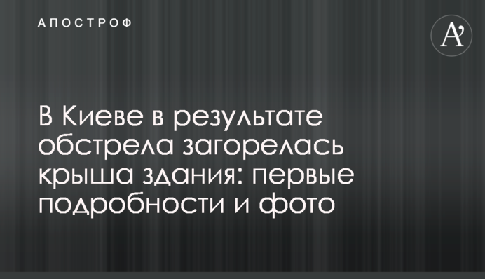 В Киеве в результате обстрела загорелась крыша здания: первые подробности и фото