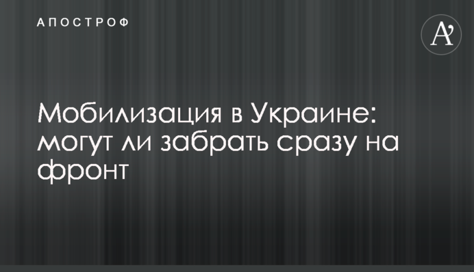Мобилизация в Украине: могут ли забрать сразу на фронт
