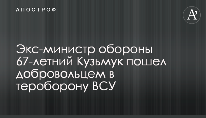 Екс-міністр оборони 67-річний Кузьмук пішов добровольцем до тероборони ЗСУ