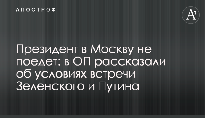 Президент до Москви не поїде: в ОП розповіли про умови зустрічі Зеленського та Путіна