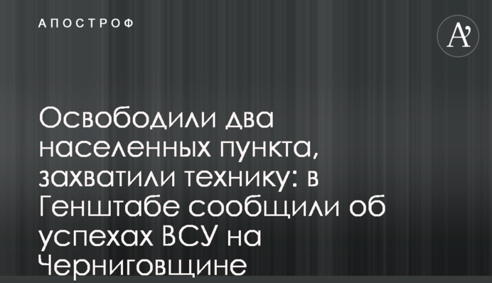 Звільнили два населені пункти, захопили техніку: у Генштабі повідомили про успіхи ЗСУ на Чернігівщині
