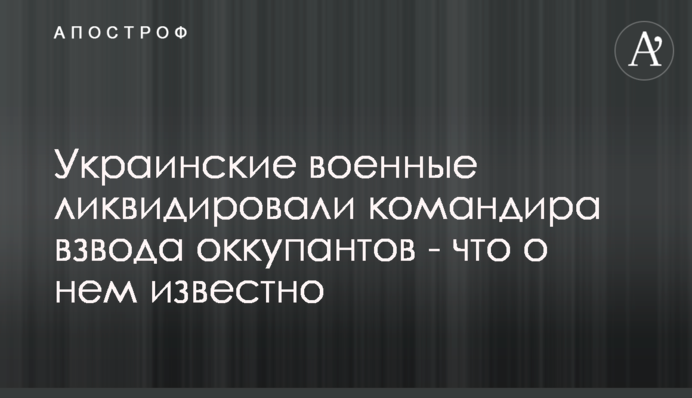 Украинские военные ликвидировали командира взвода оккупантов - что о нем известно
