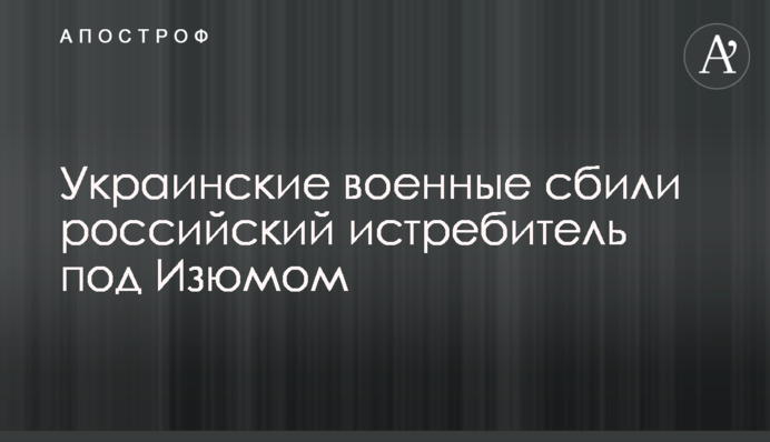 Украинские военные сбили российский истребитель под Изюмом