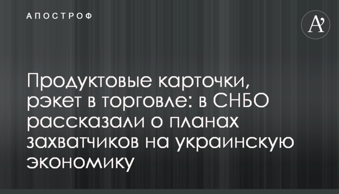 Продуктовые карточки, рэкет в торговле: в СНБО рассказали о планах захватчиков на украинскую экономику