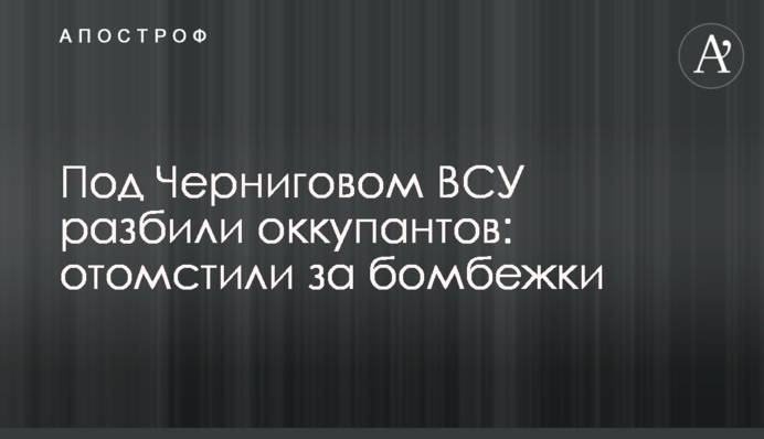 Під Черніговом ЗСУ розбили окупантів: помстилися за бомбардування