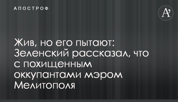 Жив, но его пытают: Зеленский рассказал, что с похищенным оккупантами мэром Мелитополя