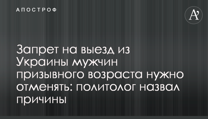 Заборону на виїзд з України чоловіків призовного віку слід скасовувати: політолог назвав причини