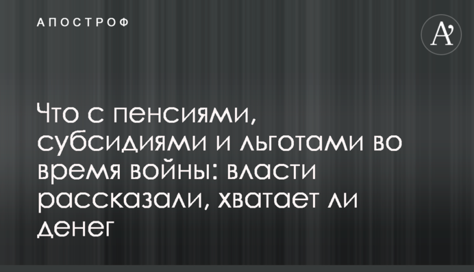 Что с пенсиями, субсидиями и льготами во время войны: власти рассказали, хватает ли денег