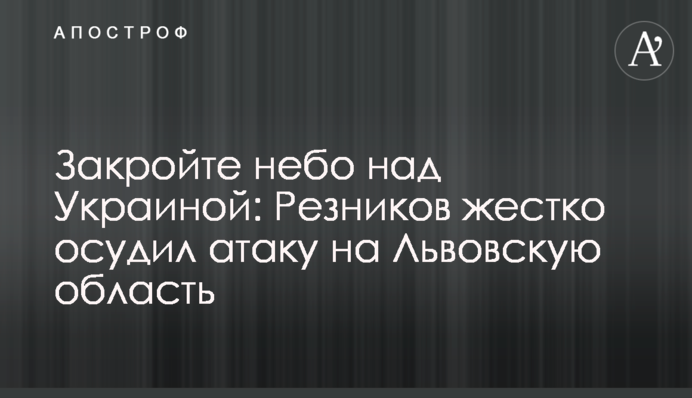 Закрийте небо над Україною: Рєзніков жорстко засудив атаку на Львівщину