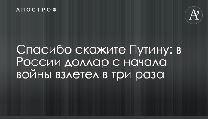 Спасибо скажите Путину: в России доллар с начала войны взлетел в три раза