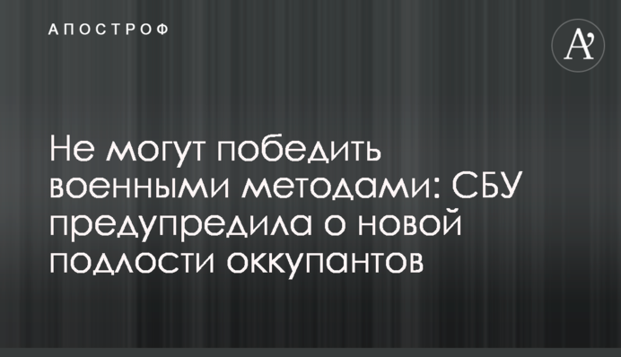 Не можуть перемогти військовими методами: СБУ попередила про нову підлість окупантів