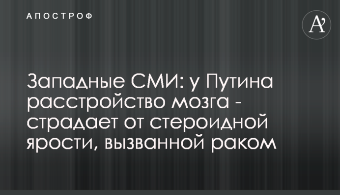 Західні ЗМІ: у Путіна розлад мозку - страждає від стероїдної люті, спричиненої раком