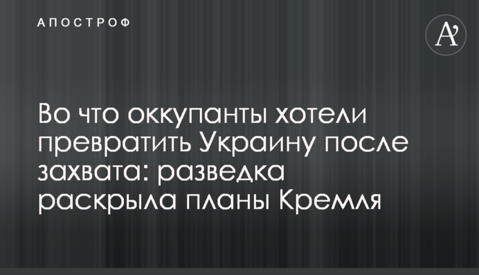 На що окупанти хотіли перетворити Україну після захоплення: розвідка розкрила плани Кремля