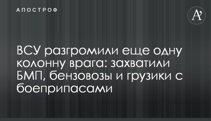 ЗСУ розгромили ще одну колону ворога: захопили БМП, бензовози та грузики з боєприпасами