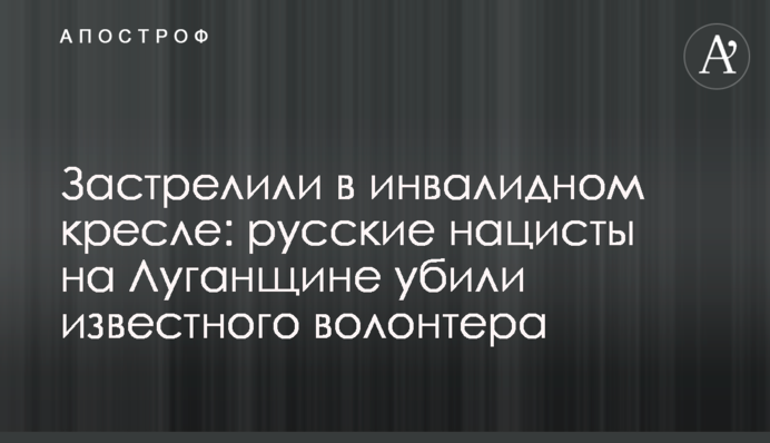 Застрелили в інвалідному візку: російські нацисти на Луганщині вбили відомого волонтера