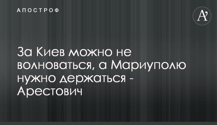 За Киев можно не волноваться, а Мариуполю нужно держаться - Арестович