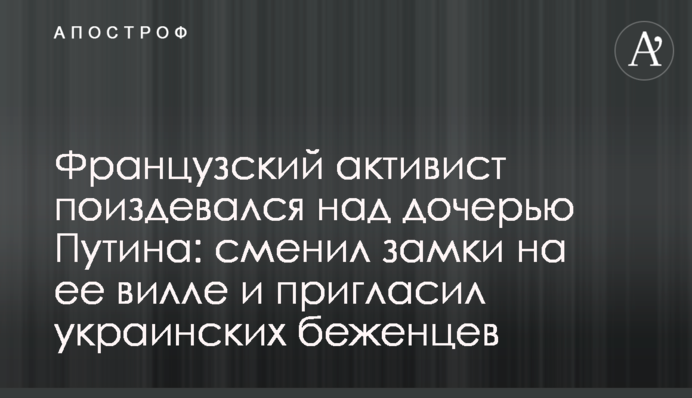 Французский активист поиздевался над дочерью Путина: сменил замки на ее вилле и пригласил украинских беженцев