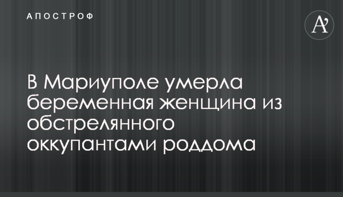 У Маріуполі померла вагітна жінка з обстріляного окупантами пологового будинку