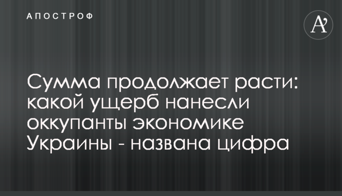 Сума продовжує зростати: яких збитків завдали окупанти економіці України - названо цифру
