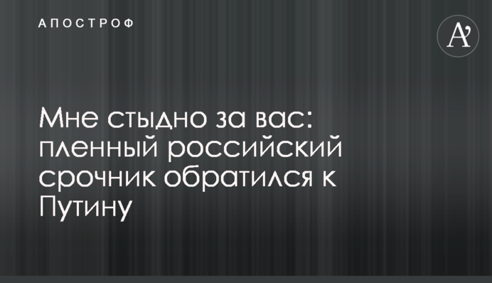 Мне стыдно за вас: пленный российский срочник обратился к Путину