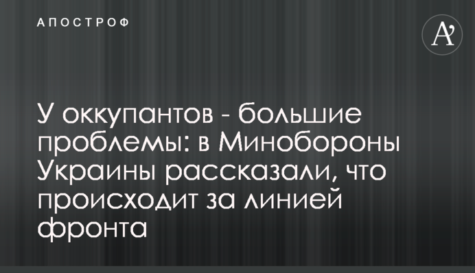 Окупанти мають великі проблеми: у Міноборони України розповіли, що відбувається за лінією фронту