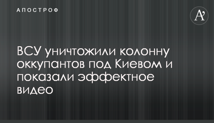 ЗСУ знищили колону окупантів під Києвом і показали ефектне відео
