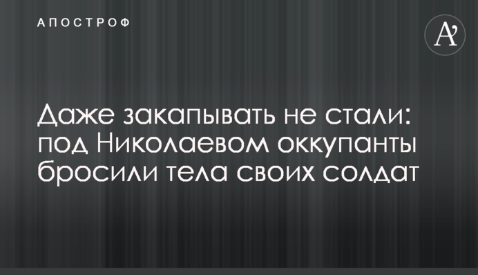Даже закапывать не стали: под Николаевом оккупанты бросили тела своих солдат
