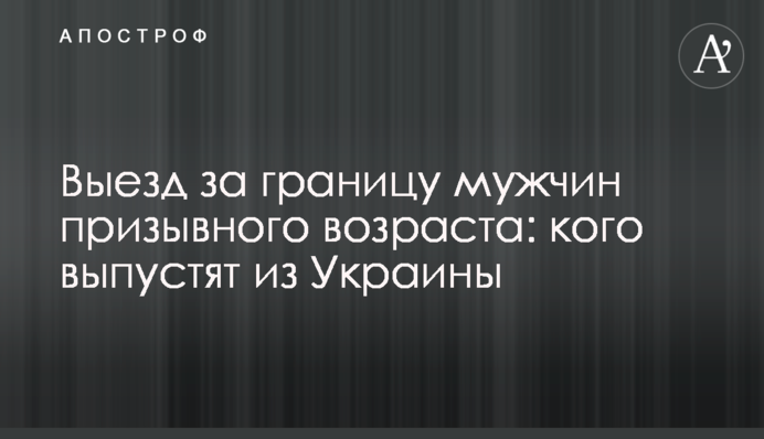 Виїзд за кордон чоловіків призовного віку: кого випустять із України