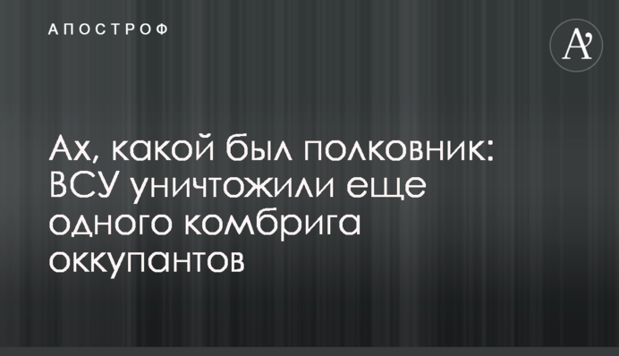 Ах, який був полковник: ЗСУ знищили ще одного комбрига окупантів