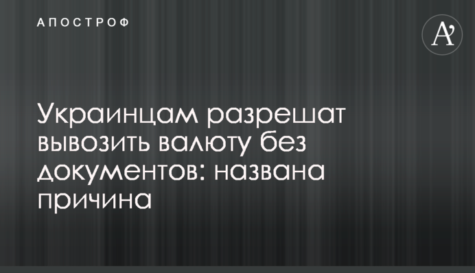 Украинцам разрешат вывозить валюту без документов: названа причина