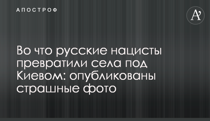 На що російські нацисти перетворили села під Києвом: опубліковано страшні фото