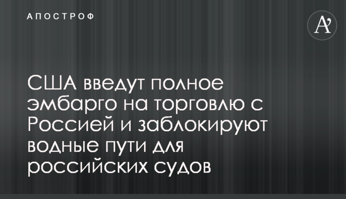 США введут полное эмбарго на торговлю с Россией и заблокируют водные пути для российских судов