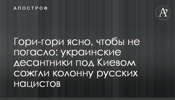 Гори-гори ясно, щоб не згасло: українські десантники під Києвом спалили колону російських нацистів