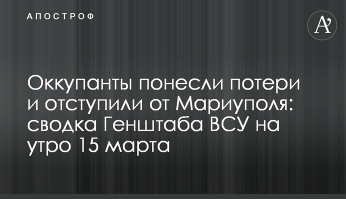 Окупанти зазнали втрат і відступили від Маріуполя: зведення Генштабу ЗСУ на ранок 15 березня