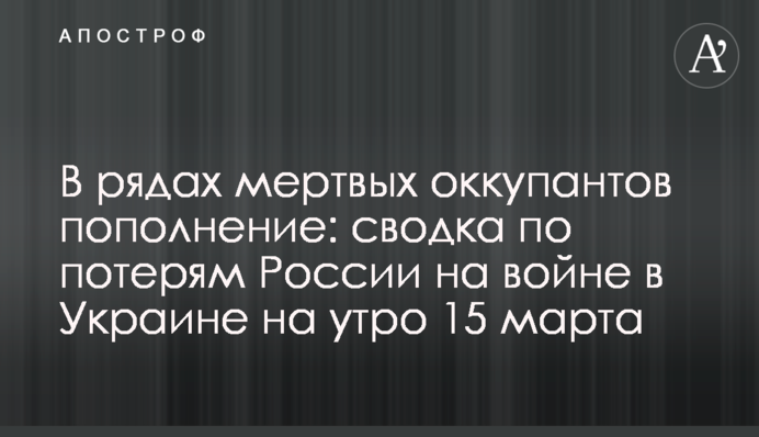 У рядах мертвих окупантів поповнення: зведення про втрати Росії на війні в Україні на ранок 15 березня